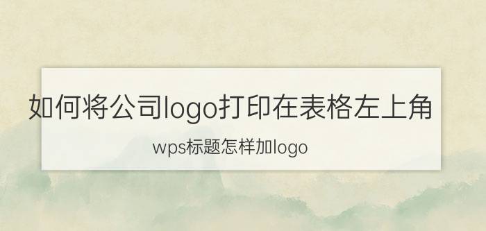 如何将公司logo打印在表格左上角 wps标题怎样加logo？